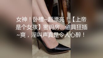 女神！卧槽~超漂亮！【上帝是个女孩】密码房、道具狂插~爽，淫叫声真是令人心醉！