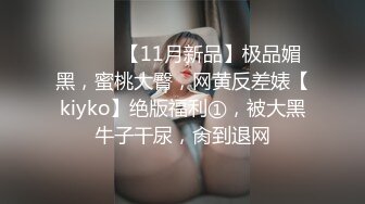 ⚫️⚫️【11月新品】极品媚黑，蜜桃大臀，网黄反差婊【kiyko】绝版福利①，被大黑牛子干尿，肏到退网