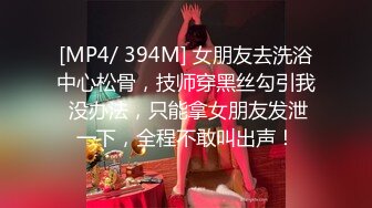 [MP4/ 394M] 女朋友去洗浴中心松骨，技师穿黑丝勾引我 没办法，只能拿女朋友发泄一下，全程不敢叫出声！