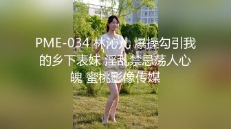 PME-034 林沁儿 爆操勾引我的乡下表妹 淫乱禁忌荡人心魄 蜜桃影像传媒