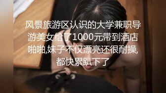 风景旅游区认识的大学兼职导游美女给了1000元带到酒店啪啪,妹子不仅漂亮还很耐操,都快累趴下了