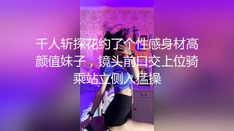 千人斩探花约了个性感身材高颜值妹子，镜头前口交上位骑乘站立侧入猛操