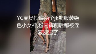 YC商场抄底两个jk制服装绝色小女神,粉内裤前后都被淫液浸湿了