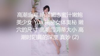 高潮盛宴 绝顶媚态蜜汁嫩鲍美少女 Yua 揭秘女体奥秘 嫩穴的尺寸 高潮后阴蒂大小 高潮时阳具的深度 真妙 (2)