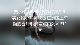 无水印[MP4/761M]12/29 美女约小帅哥吃饭在厨房上车操的香汗淋漓差点内射VIP1196