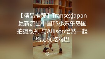 【精品推荐】Transexjapan最新流出中国TS小乐乐岛国拍摄系列 与Allison怡然一起给男优吃鸡巴