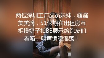 两位深圳工厂文员妹妹，骚骚美美滴，51假期在出租房互相摸奶子扣BB展示给跑友们看咯，叫声销魂淫荡！