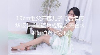 19cm继父开苞儿子【后续精华版】,SM调教成骚犬,无套内射好怕老婆发现