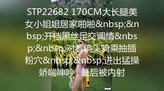 STP22682 170CM大长腿美女小姐姐居家啪啪&nbsp;&nbsp;开档黑丝足交调情&nbsp;&nbsp;对着镜头骑乘抽插粉穴&nbsp;&nbsp;进出猛操娇喘呻吟 , 最后被内射