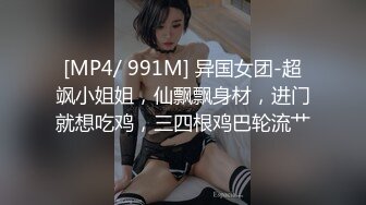 [MP4/ 991M] 异国女团-超飒小姐姐，仙飘飘身材，进门就想吃鸡，三四根鸡巴轮流艹