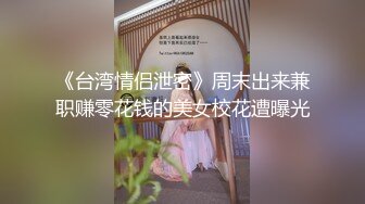 《台湾情侣泄密》周末出来兼职赚零花钱的美女校花遭曝光