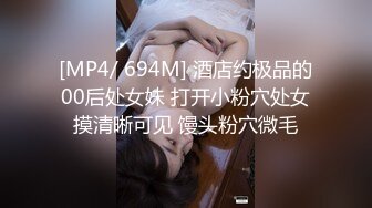 [MP4/ 694M] 酒店约极品的00后处女妹 打开小粉穴处女摸清晰可见 馒头粉穴微毛