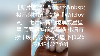 【新片速遞】&nbsp;&nbsp;极品身材媚黑女神『Wifelove』✅七月最新约炮黑双星猛男 黑屌超神前裹后操 小逼直接干废 内射漂亮小逼 下[1.26G/MP4/27:03]