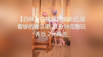 【白袜】白袜骚男成长记,没看够的看这里,21分钟完整玩弄版,2元带走