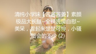 清纯小学妹【酱酱酱姜】素颜极品大长腿~全裸洗澡自慰~美呆，看起来楚楚可怜，小骚货会的不少 (2)