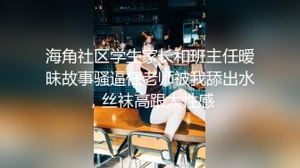 海角社区学生家长和班主任暧昧故事骚逼任老师被我舔出水，丝袜高跟太性感