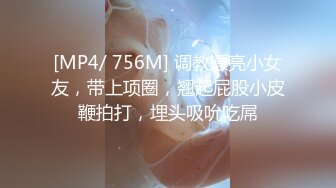 [MP4/ 756M] 调教漂亮小女友，带上项圈，翘起屁股小皮鞭拍打，埋头吸吮吃屌