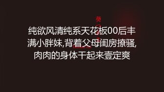 纯欲风清纯系天花板00后丰满小胖妹,背着父母闺房撩骚,肉肉的身体干起来壹定爽