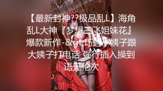 【最新封神??极品乱L】海角乱L大神『梦想三飞姐妹花』爆款新作-&gt;巧遇小姨子跟大姨子打电话 强行插入操到语无伦次