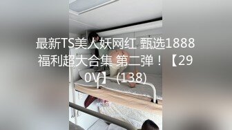 最新TS美人妖网红 甄选1888福利超大合集 第二弹！【290V】 (138)