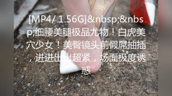 [MP4/ 1.56G]&nbsp;&nbsp;细腰美腿极品尤物！白虎美穴少女！美臀镜头前假屌抽插，进进出出超紧，场面极度诱惑