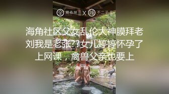 海角社区父女乱伦大神膜拜老刘我是老张??女儿婷婷怀孕了上网课，禽兽父亲也要上