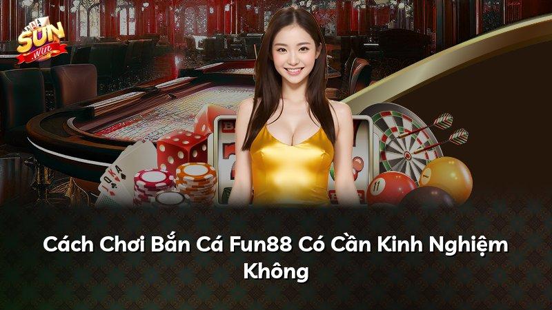 Cách Chơi Bắn Cá Fun88 Có Cần Kinh Nghiệm Không