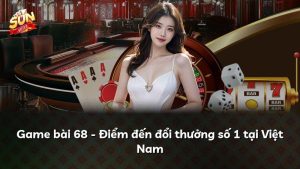 Game bài 68 – Điểm đến đổi thưởng số 1 tại Việt Nam